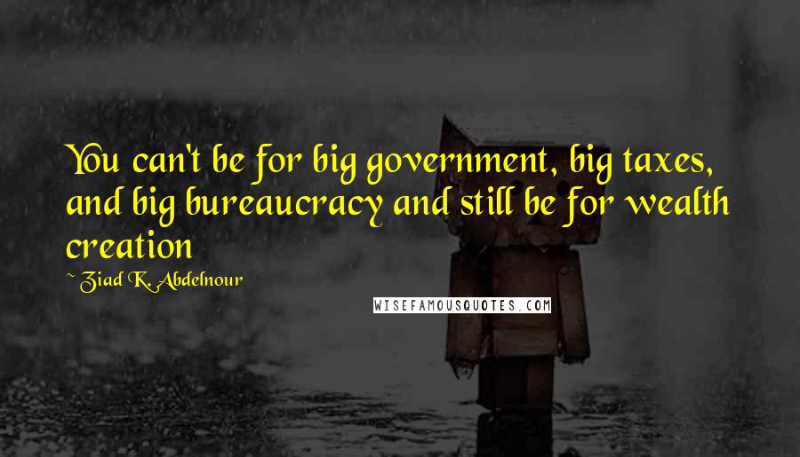 Ziad K. Abdelnour Quotes: You can't be for big government, big taxes, and big bureaucracy and still be for wealth creation