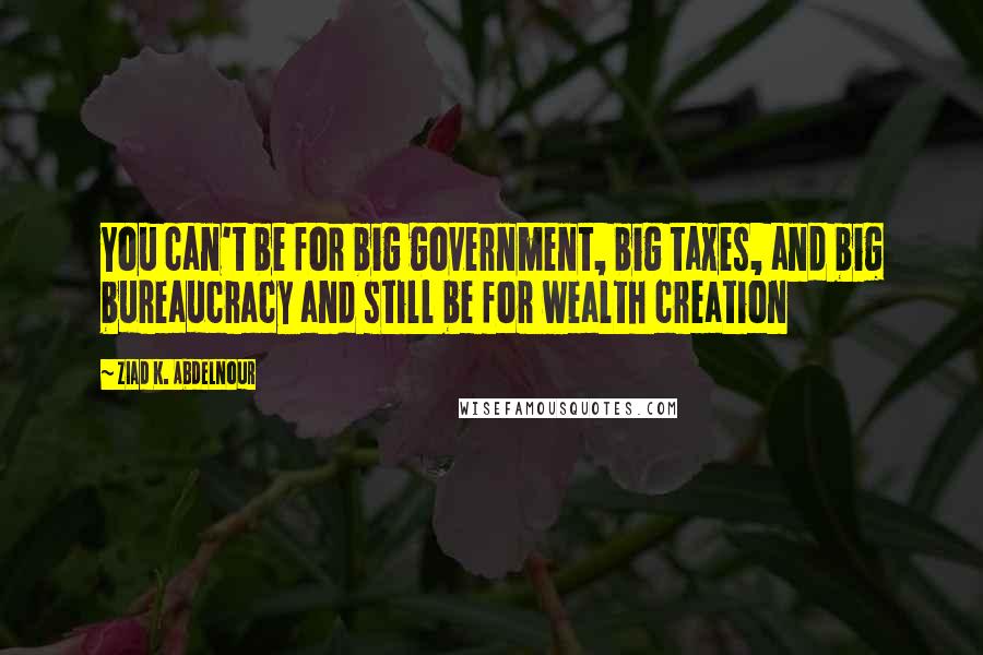 Ziad K. Abdelnour Quotes: You can't be for big government, big taxes, and big bureaucracy and still be for wealth creation