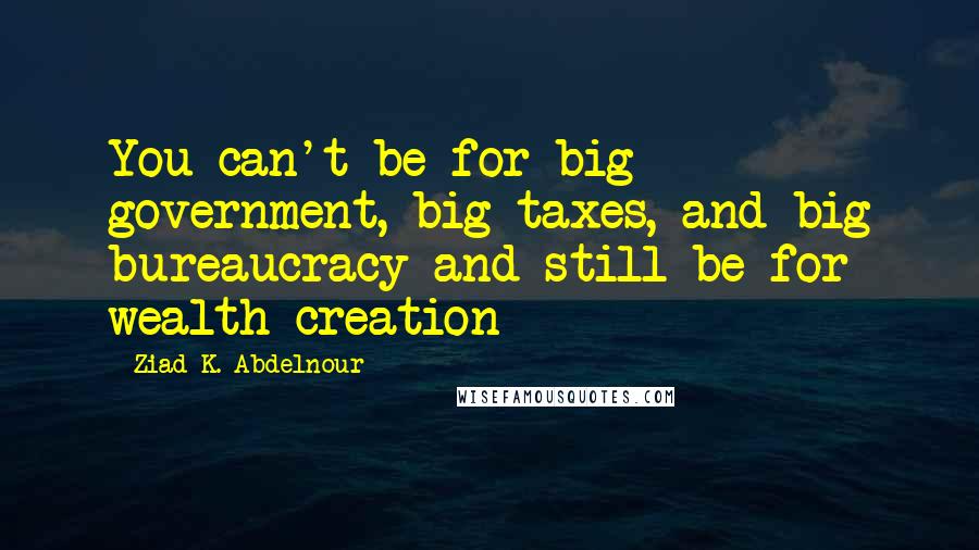 Ziad K. Abdelnour Quotes: You can't be for big government, big taxes, and big bureaucracy and still be for wealth creation