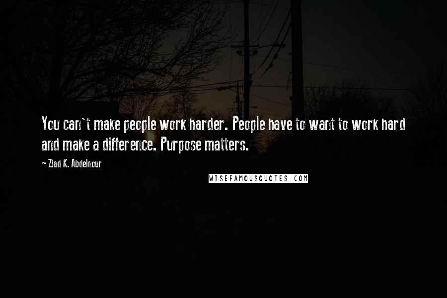 Ziad K. Abdelnour Quotes: You can't make people work harder. People have to want to work hard and make a difference. Purpose matters.