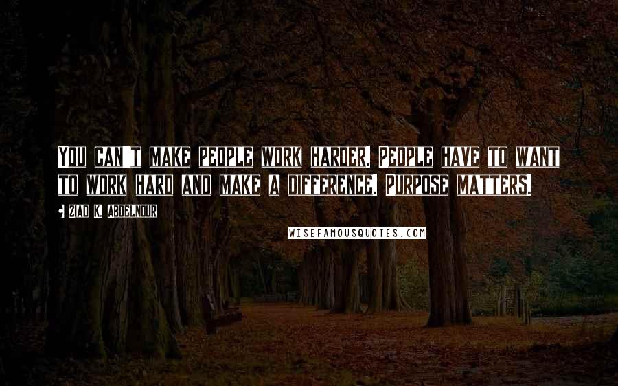 Ziad K. Abdelnour Quotes: You can't make people work harder. People have to want to work hard and make a difference. Purpose matters.