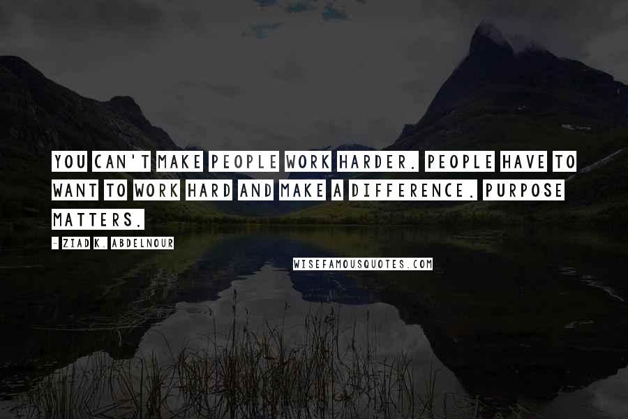 Ziad K. Abdelnour Quotes: You can't make people work harder. People have to want to work hard and make a difference. Purpose matters.