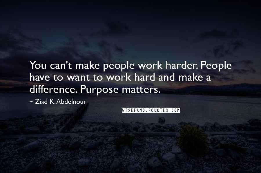 Ziad K. Abdelnour Quotes: You can't make people work harder. People have to want to work hard and make a difference. Purpose matters.