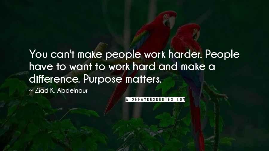 Ziad K. Abdelnour Quotes: You can't make people work harder. People have to want to work hard and make a difference. Purpose matters.