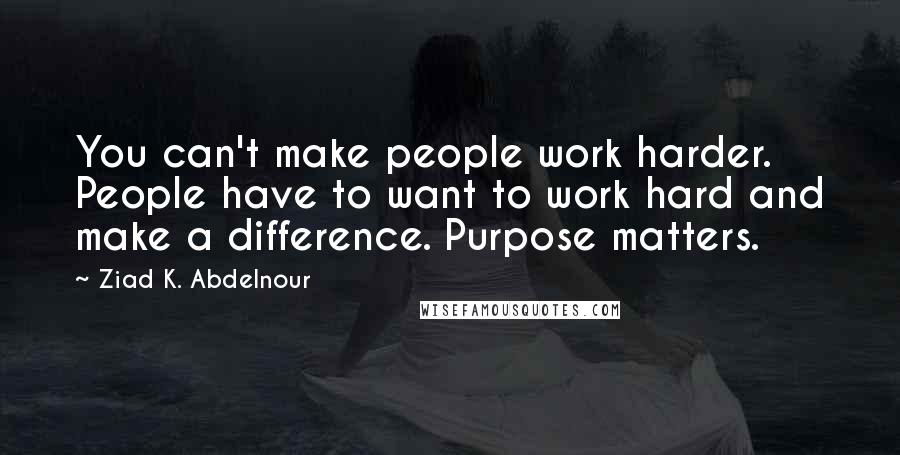 Ziad K. Abdelnour Quotes: You can't make people work harder. People have to want to work hard and make a difference. Purpose matters.