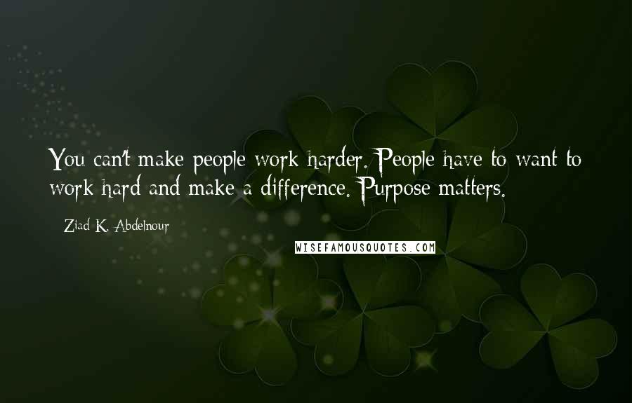 Ziad K. Abdelnour Quotes: You can't make people work harder. People have to want to work hard and make a difference. Purpose matters.