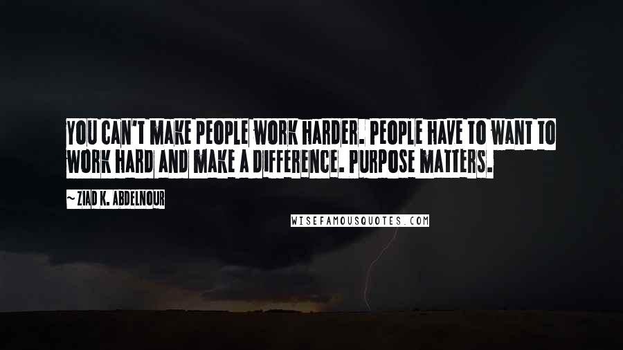 Ziad K. Abdelnour Quotes: You can't make people work harder. People have to want to work hard and make a difference. Purpose matters.