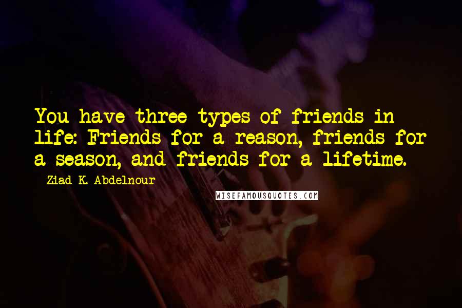 Ziad K. Abdelnour Quotes: You have three types of friends in life: Friends for a reason, friends for a season, and friends for a lifetime.