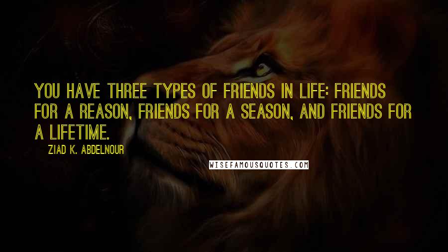 Ziad K. Abdelnour Quotes: You have three types of friends in life: Friends for a reason, friends for a season, and friends for a lifetime.