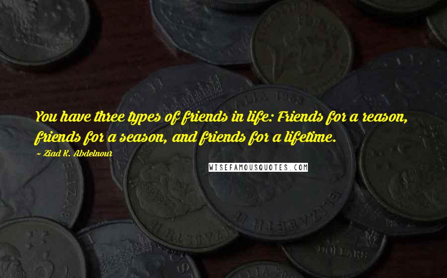 Ziad K. Abdelnour Quotes: You have three types of friends in life: Friends for a reason, friends for a season, and friends for a lifetime.