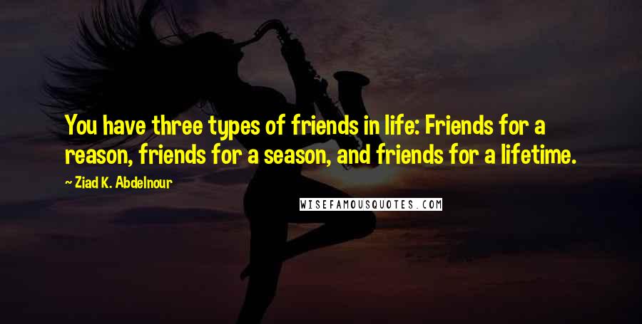Ziad K. Abdelnour Quotes: You have three types of friends in life: Friends for a reason, friends for a season, and friends for a lifetime.