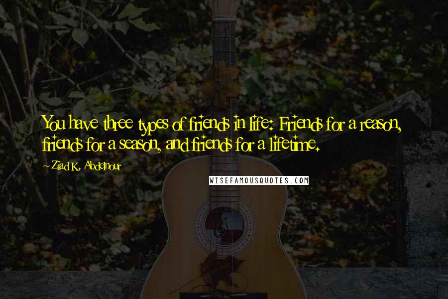 Ziad K. Abdelnour Quotes: You have three types of friends in life: Friends for a reason, friends for a season, and friends for a lifetime.