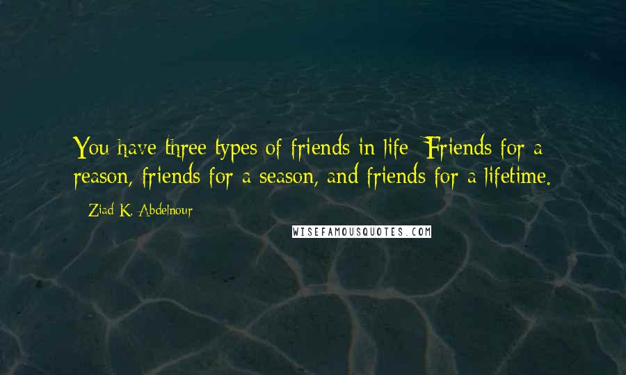 Ziad K. Abdelnour Quotes: You have three types of friends in life: Friends for a reason, friends for a season, and friends for a lifetime.