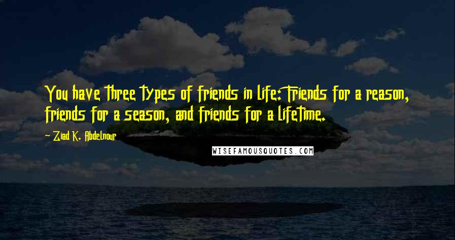 Ziad K. Abdelnour Quotes: You have three types of friends in life: Friends for a reason, friends for a season, and friends for a lifetime.