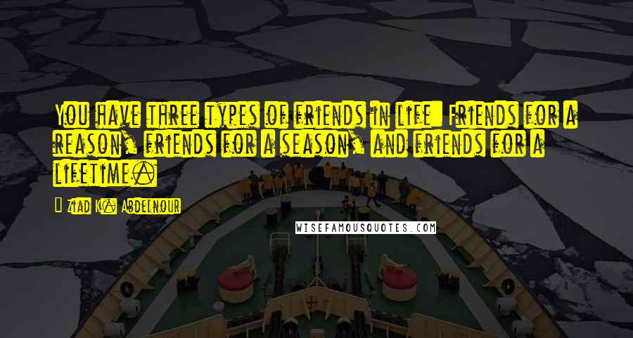 Ziad K. Abdelnour Quotes: You have three types of friends in life: Friends for a reason, friends for a season, and friends for a lifetime.