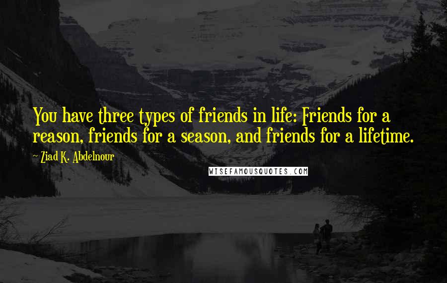 Ziad K. Abdelnour Quotes: You have three types of friends in life: Friends for a reason, friends for a season, and friends for a lifetime.