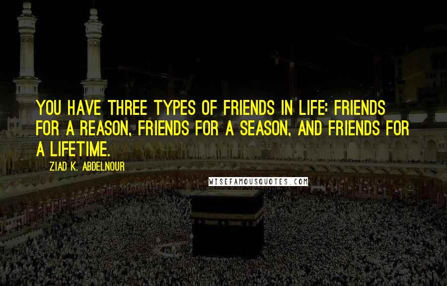 Ziad K. Abdelnour Quotes: You have three types of friends in life: Friends for a reason, friends for a season, and friends for a lifetime.