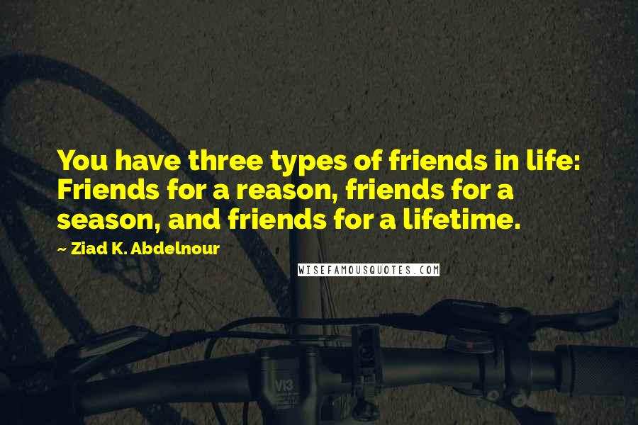 Ziad K. Abdelnour Quotes: You have three types of friends in life: Friends for a reason, friends for a season, and friends for a lifetime.