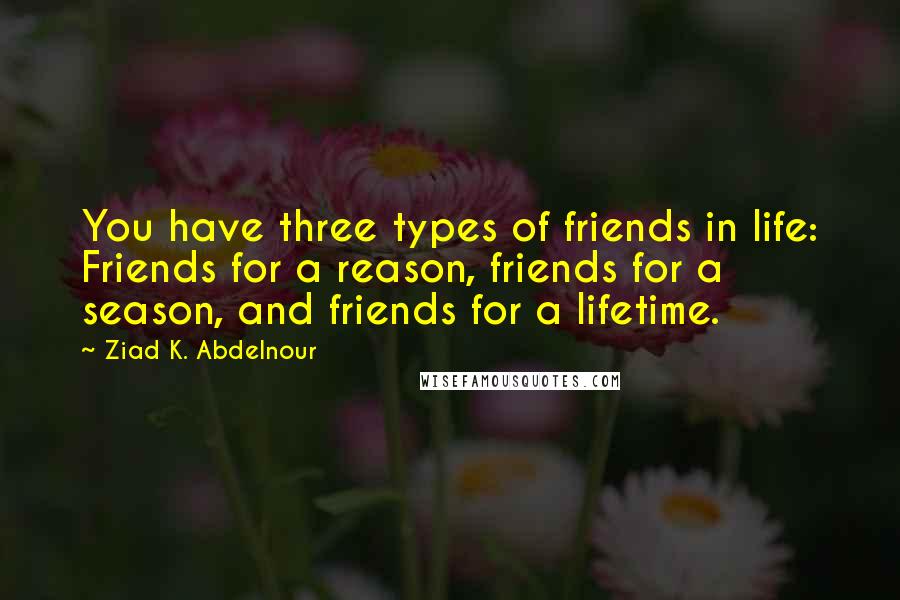 Ziad K. Abdelnour Quotes: You have three types of friends in life: Friends for a reason, friends for a season, and friends for a lifetime.