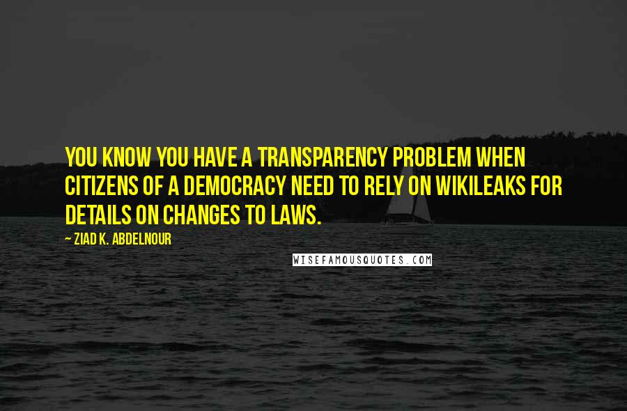 Ziad K. Abdelnour Quotes: You know you have a transparency problem when citizens of a democracy need to rely on WikiLeaks for details on changes to laws.