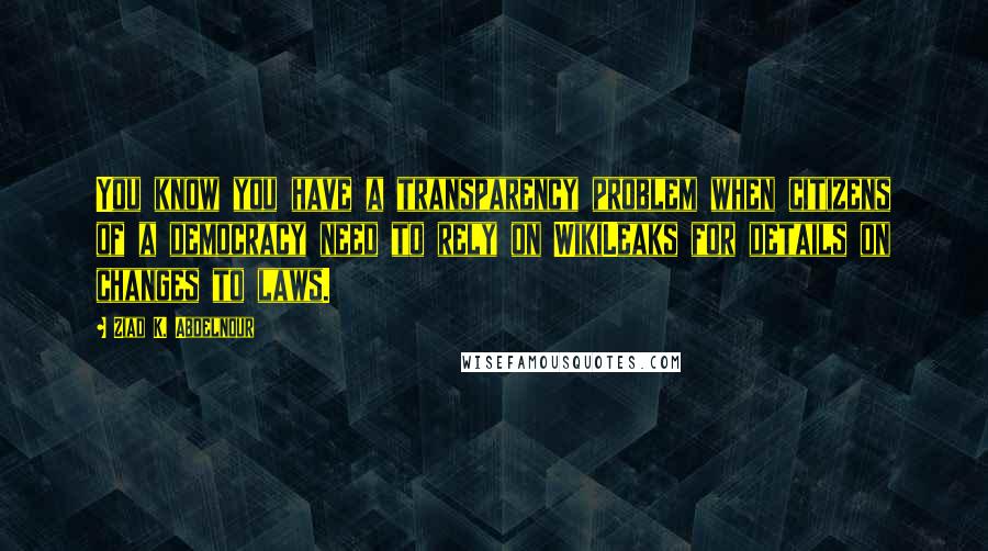 Ziad K. Abdelnour Quotes: You know you have a transparency problem when citizens of a democracy need to rely on WikiLeaks for details on changes to laws.