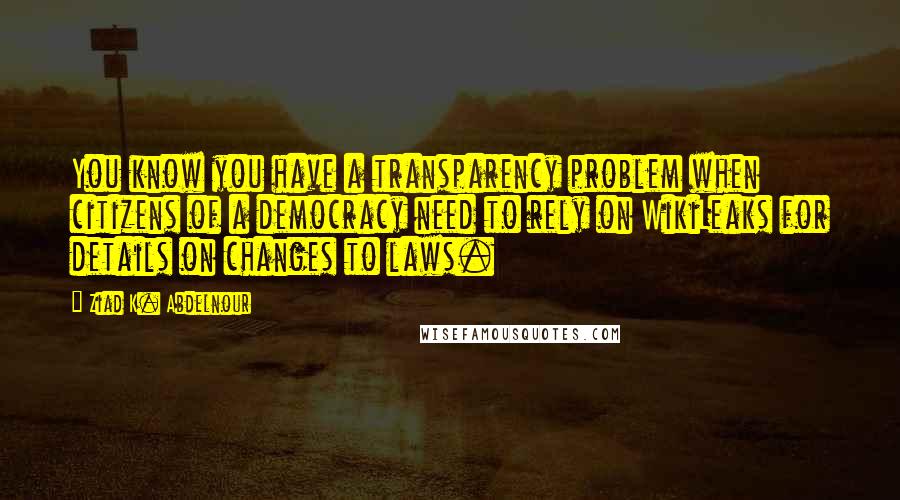 Ziad K. Abdelnour Quotes: You know you have a transparency problem when citizens of a democracy need to rely on WikiLeaks for details on changes to laws.