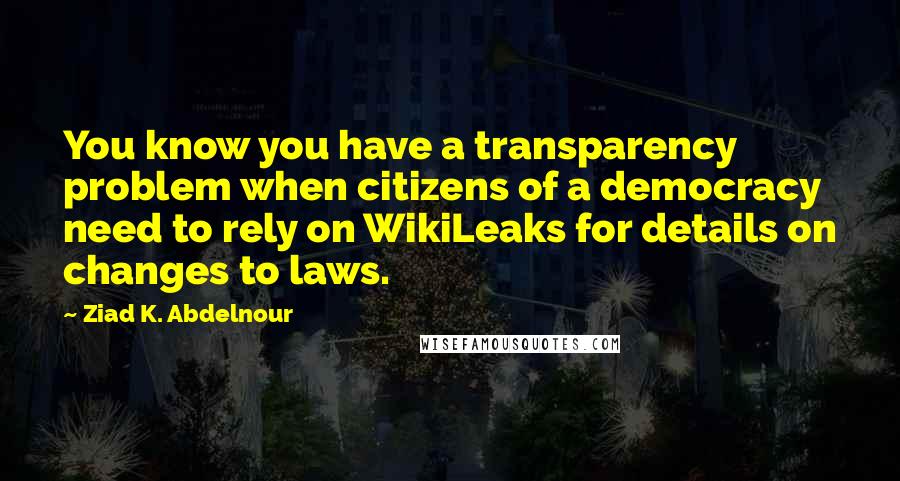 Ziad K. Abdelnour Quotes: You know you have a transparency problem when citizens of a democracy need to rely on WikiLeaks for details on changes to laws.