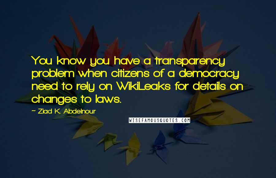 Ziad K. Abdelnour Quotes: You know you have a transparency problem when citizens of a democracy need to rely on WikiLeaks for details on changes to laws.