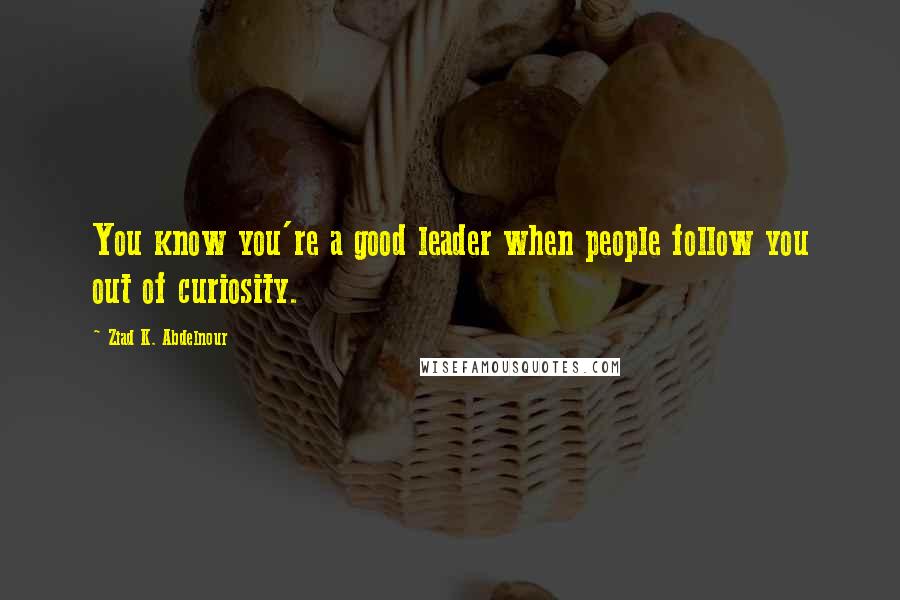 Ziad K. Abdelnour Quotes: You know you're a good leader when people follow you out of curiosity.