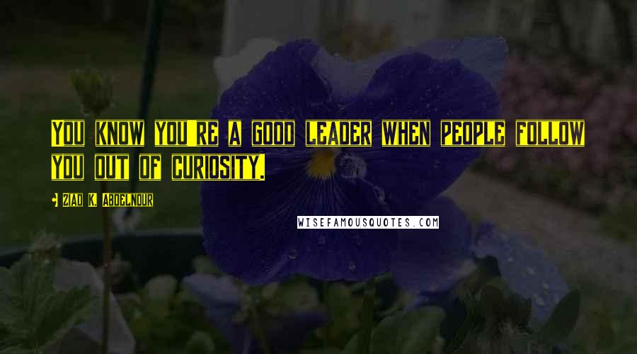 Ziad K. Abdelnour Quotes: You know you're a good leader when people follow you out of curiosity.