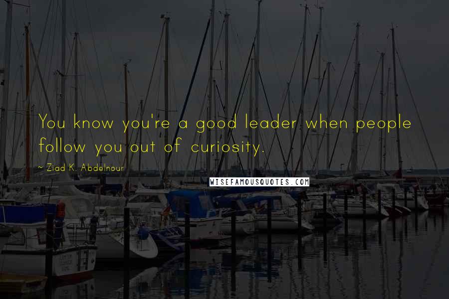 Ziad K. Abdelnour Quotes: You know you're a good leader when people follow you out of curiosity.