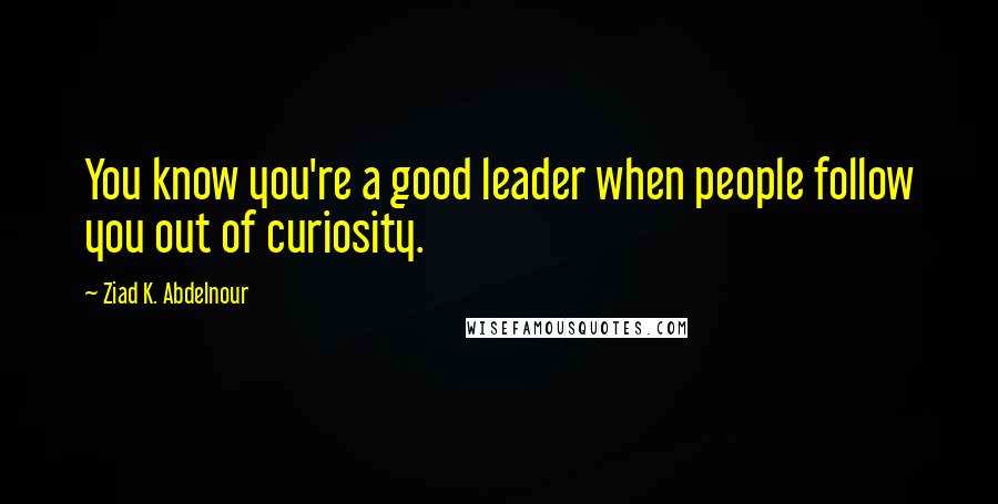 Ziad K. Abdelnour Quotes: You know you're a good leader when people follow you out of curiosity.
