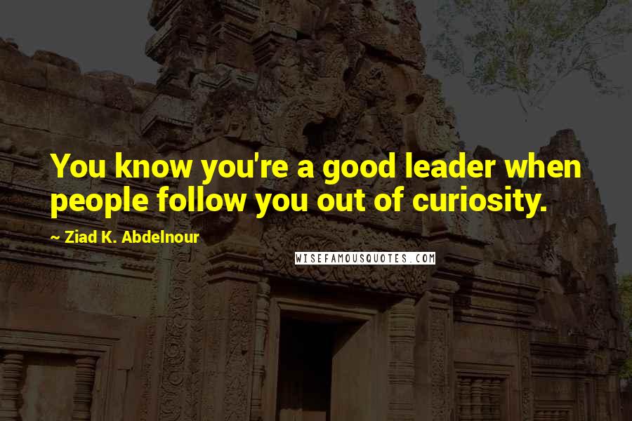 Ziad K. Abdelnour Quotes: You know you're a good leader when people follow you out of curiosity.