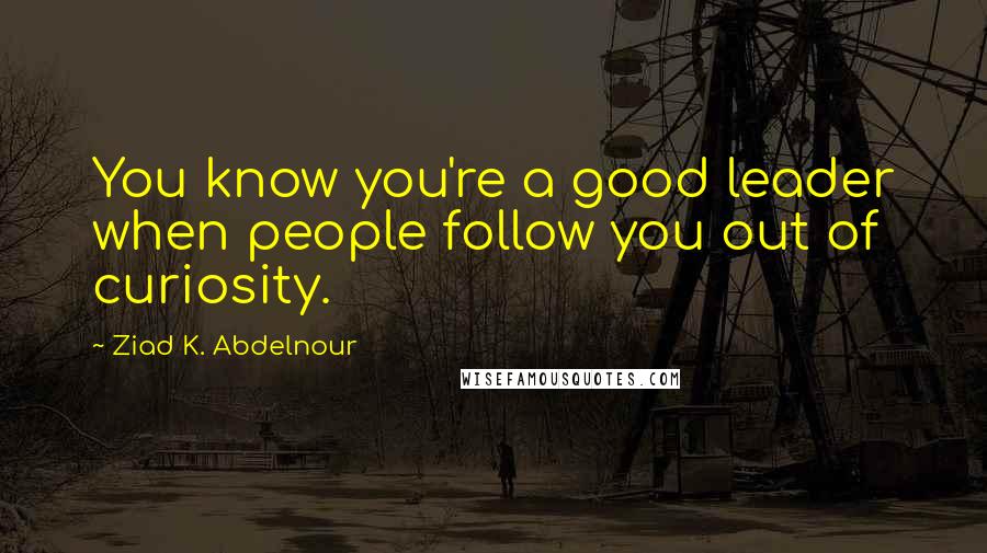 Ziad K. Abdelnour Quotes: You know you're a good leader when people follow you out of curiosity.