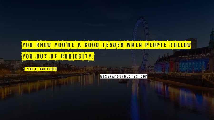 Ziad K. Abdelnour Quotes: You know you're a good leader when people follow you out of curiosity.