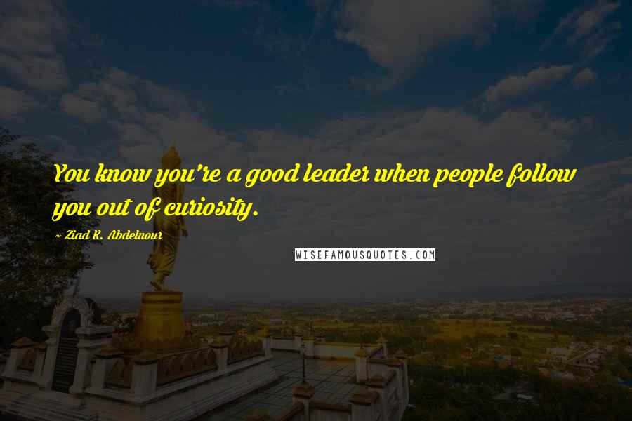 Ziad K. Abdelnour Quotes: You know you're a good leader when people follow you out of curiosity.