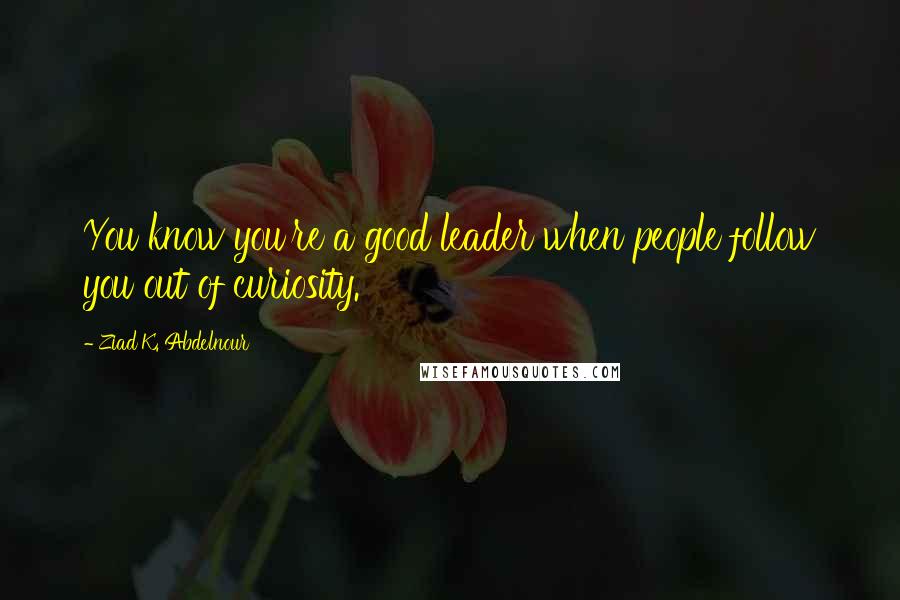 Ziad K. Abdelnour Quotes: You know you're a good leader when people follow you out of curiosity.