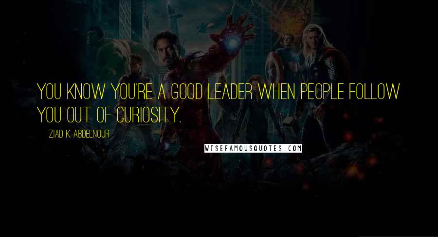 Ziad K. Abdelnour Quotes: You know you're a good leader when people follow you out of curiosity.