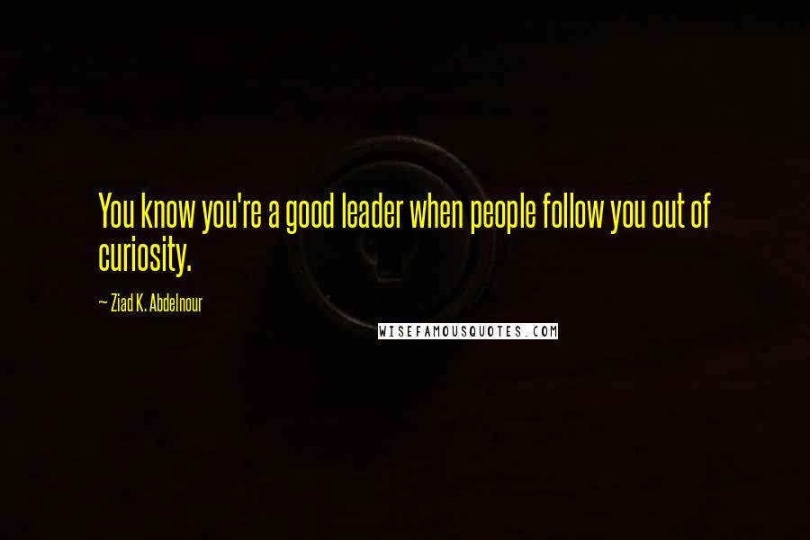Ziad K. Abdelnour Quotes: You know you're a good leader when people follow you out of curiosity.