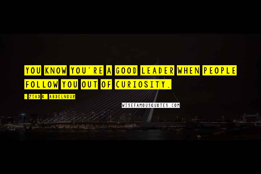 Ziad K. Abdelnour Quotes: You know you're a good leader when people follow you out of curiosity.