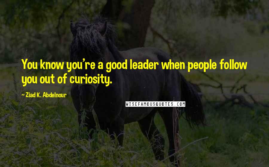 Ziad K. Abdelnour Quotes: You know you're a good leader when people follow you out of curiosity.