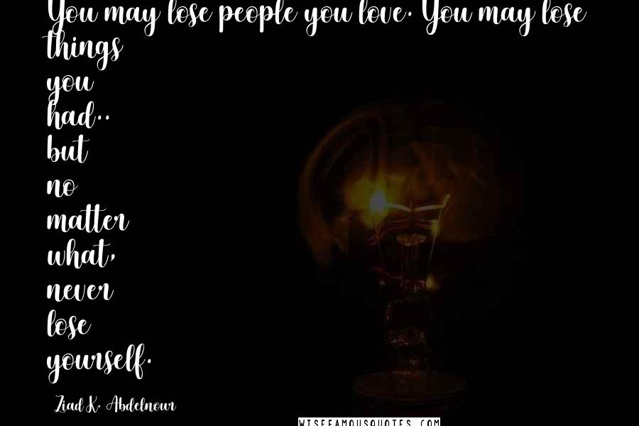 Ziad K. Abdelnour Quotes: You may lose people you love. You may lose things you had.. but no matter what, never lose yourself.