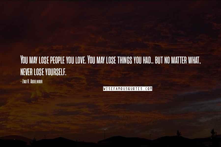 Ziad K. Abdelnour Quotes: You may lose people you love. You may lose things you had.. but no matter what, never lose yourself.