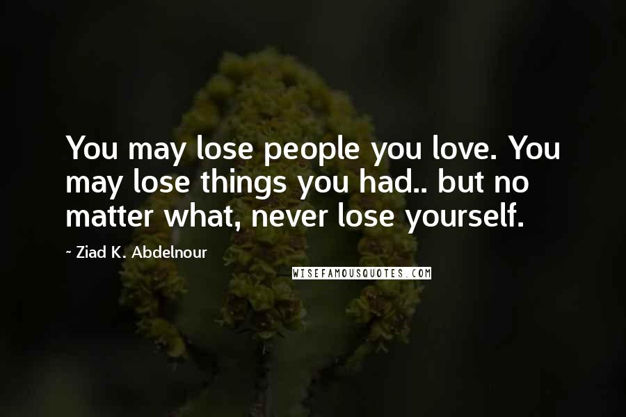 Ziad K. Abdelnour Quotes: You may lose people you love. You may lose things you had.. but no matter what, never lose yourself.