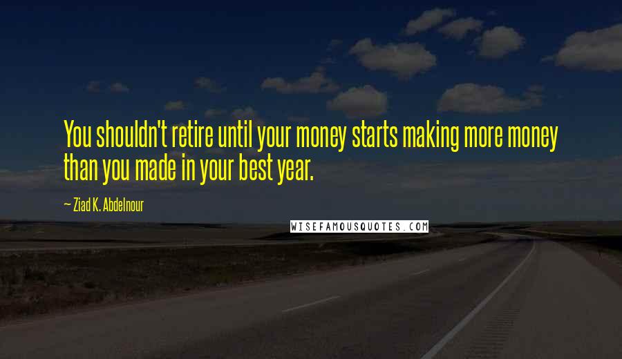 Ziad K. Abdelnour Quotes: You shouldn't retire until your money starts making more money than you made in your best year.