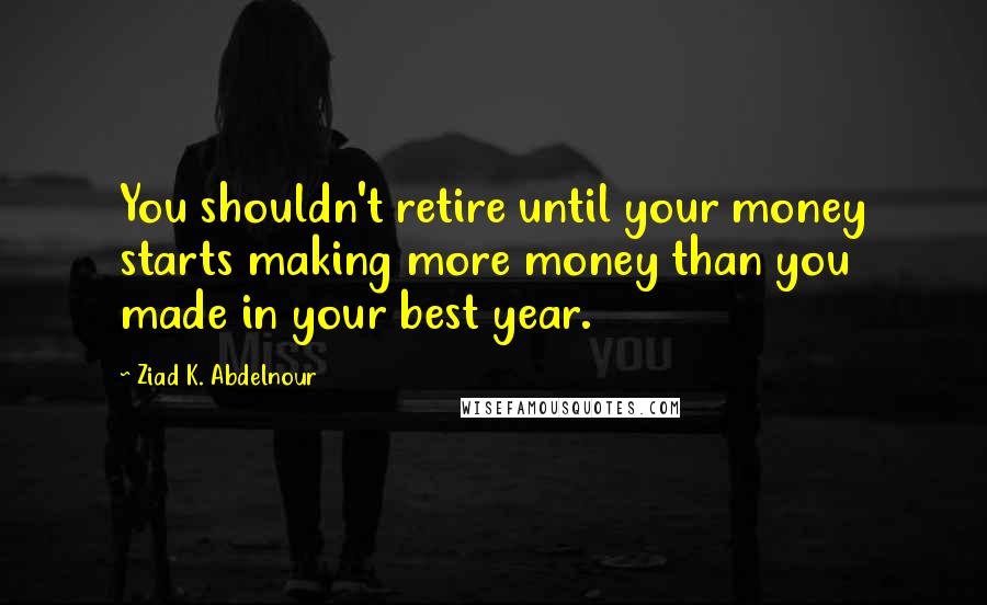 Ziad K. Abdelnour Quotes: You shouldn't retire until your money starts making more money than you made in your best year.