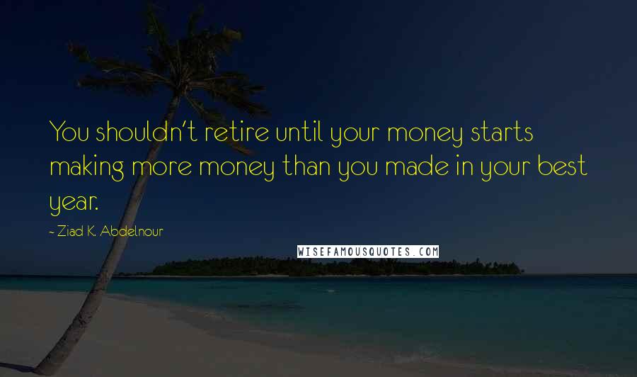 Ziad K. Abdelnour Quotes: You shouldn't retire until your money starts making more money than you made in your best year.