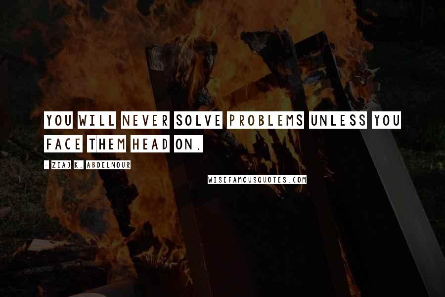 Ziad K. Abdelnour Quotes: You will never solve problems unless you face them head on.