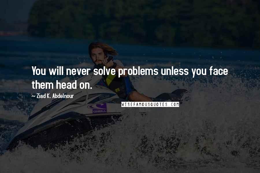 Ziad K. Abdelnour Quotes: You will never solve problems unless you face them head on.