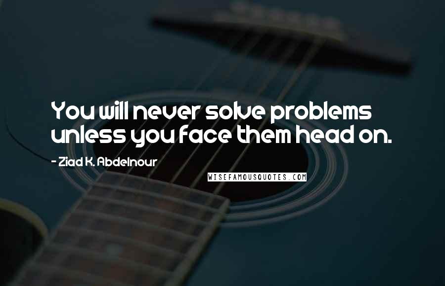 Ziad K. Abdelnour Quotes: You will never solve problems unless you face them head on.